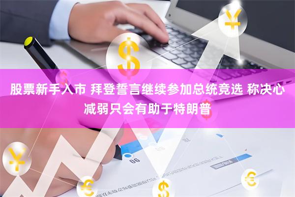 股票新手入市 拜登誓言继续参加总统竞选 称决心减弱只会有助于特朗普