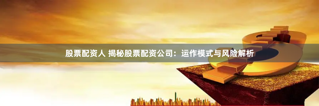 股票配资人 揭秘股票配资公司：运作模式与风险解析