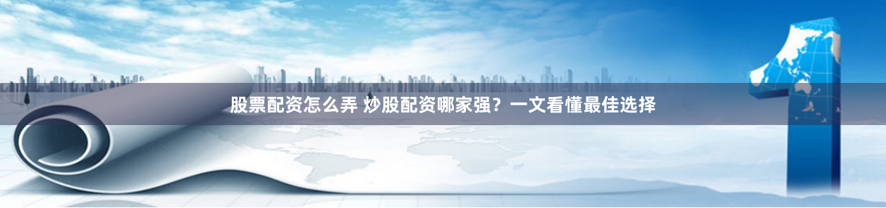 股票配资怎么弄 炒股配资哪家强？一文看懂最佳选择