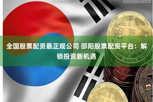 全国股票配资最正规公司 邵阳股票配资平台：解锁投资新机遇