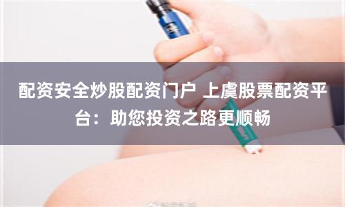 配资安全炒股配资门户 上虞股票配资平台：助您投资之路更顺畅