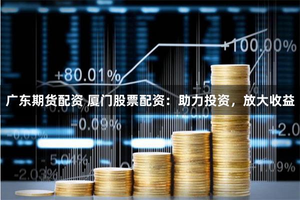 广东期货配资 厦门股票配资：助力投资，放大收益