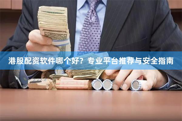 港股配资软件哪个好？专业平台推荐与安全指南