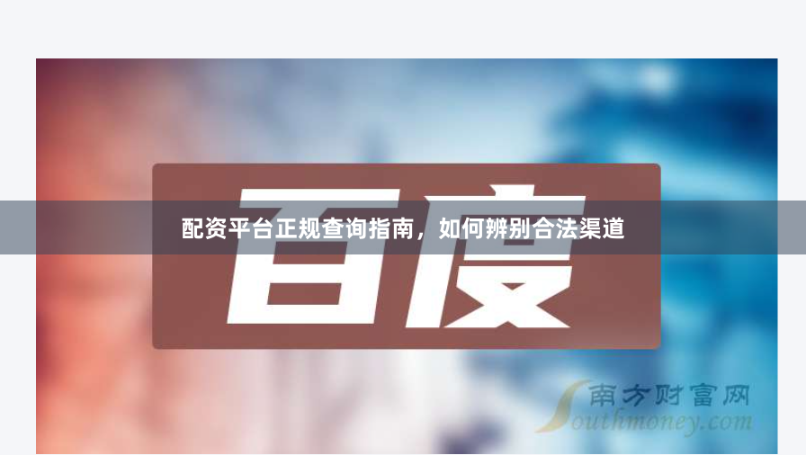 配资平台正规查询指南，如何辨别合法渠道